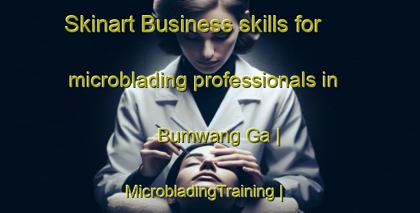 Skinart Business skills for microblading professionals in Bumwang Ga | MicrobladingTraining | MicrobladingClasses | SkinartTraining-Myanmar